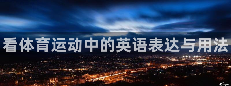 一竞技官网下载是干嘛的公司：看体育运动中的英语表达与