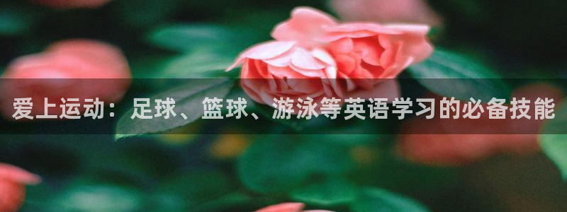 一竞技官方正版app开户：爱上运动：足球、篮球、游泳等英语学