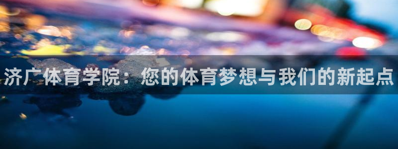 一竞技官方正版app娱乐首页网站大全：济广体育学院：您的体育