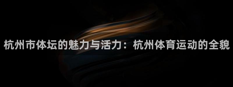 海南一竞技官网下载：杭州市体坛的魅力与活力：杭州体育